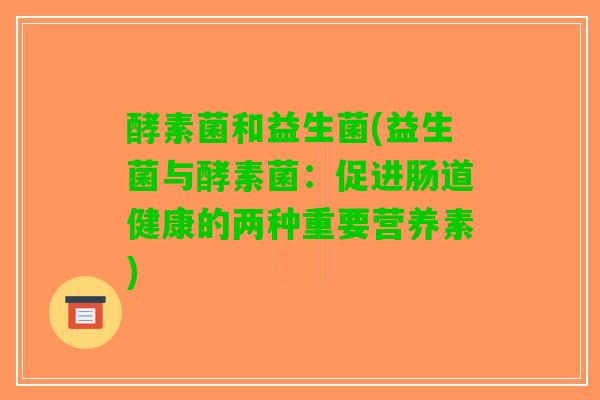 酵素菌和益生菌(益生菌与酵素菌：促进肠道健康的两种重要营养素)