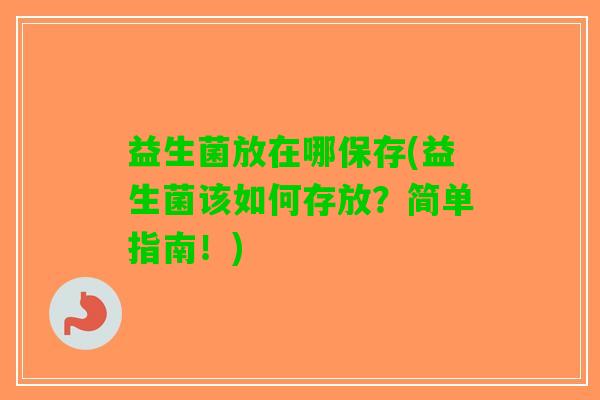 益生菌放在哪保存(益生菌该如何存放？简单指南！)