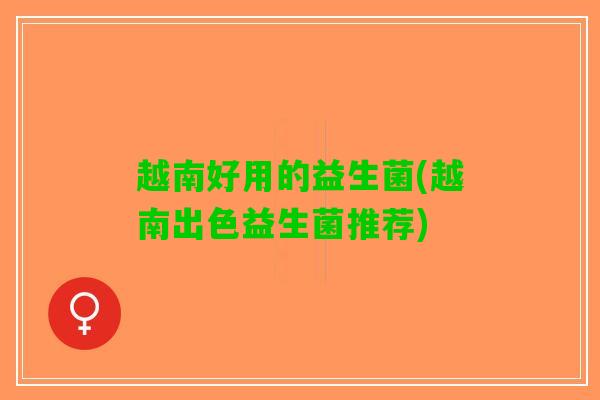 越南好用的益生菌(越南出色益生菌推荐)