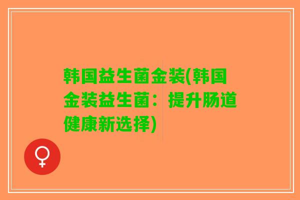 韩国益生菌金装(韩国金装益生菌：提升肠道健康新选择)