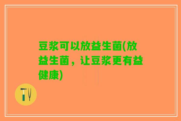 豆浆可以放益生菌(放益生菌，让豆浆更有益健康)