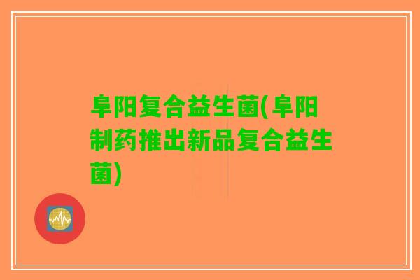 阜阳复合益生菌(阜阳制药推出新品复合益生菌)