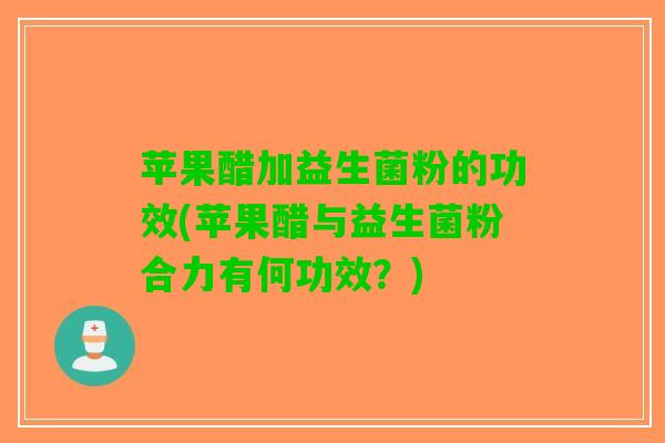 苹果醋加益生菌粉的功效(苹果醋与益生菌粉合力有何功效？)