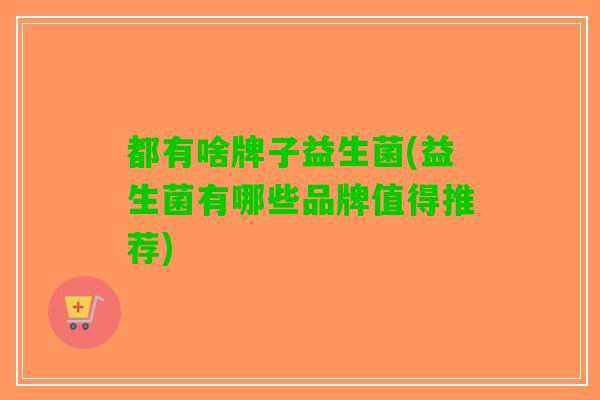 都有啥牌子益生菌(益生菌有哪些品牌值得推荐)