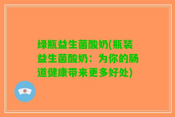 绿瓶益生菌酸奶(瓶装益生菌酸奶：为你的肠道健康带来更多好处)