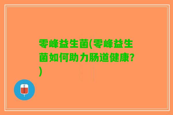 零峰益生菌(零峰益生菌如何助力肠道健康？)