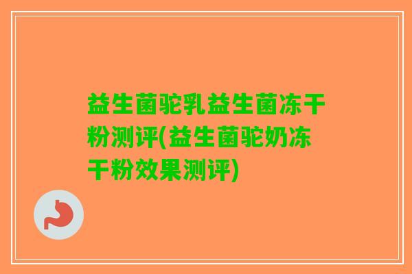 益生菌驼乳益生菌冻干粉测评(益生菌驼奶冻干粉效果测评)