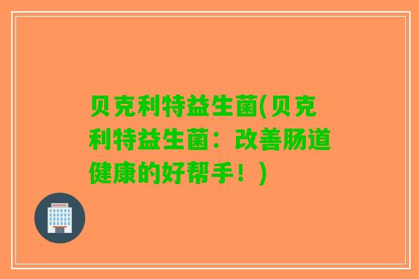 贝克利特益生菌(贝克利特益生菌：改善肠道健康的好帮手！)