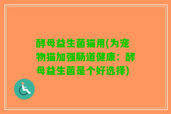 酵母益生菌猫用(为宠物猫加强肠道健康：酵母益生菌是个好选择)