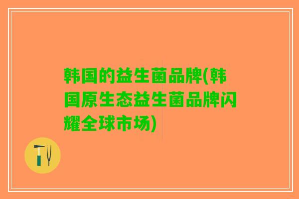 韩国的益生菌品牌(韩国原生态益生菌品牌闪耀全球市场)