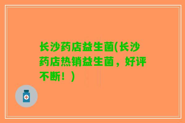 长沙药店益生菌(长沙药店热销益生菌，好评不断！)