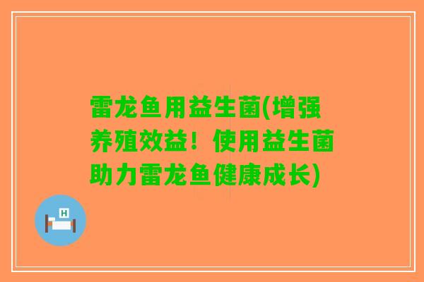 雷龙鱼用益生菌(增强养殖效益！使用益生菌助力雷龙鱼健康成长)