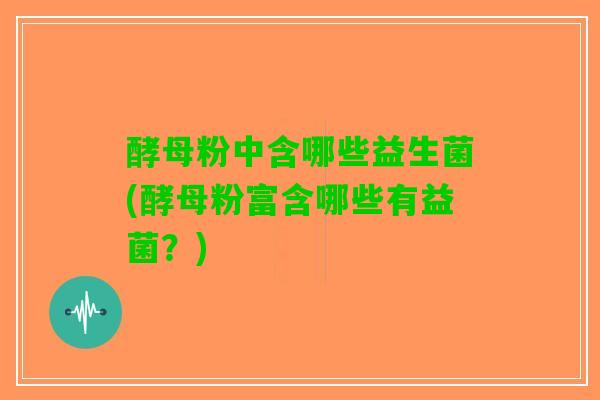 酵母粉中含哪些益生菌(酵母粉富含哪些有益菌？)
