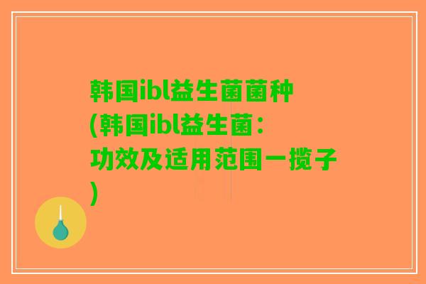 韩国ibl益生菌菌种(韩国ibl益生菌：功效及适用范围一揽子)