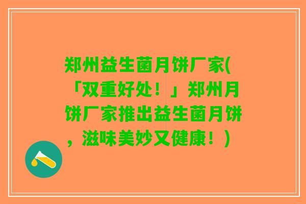郑州益生菌月饼厂家(「双重好处！」郑州月饼厂家推出益生菌月饼，滋味美妙又健康！)