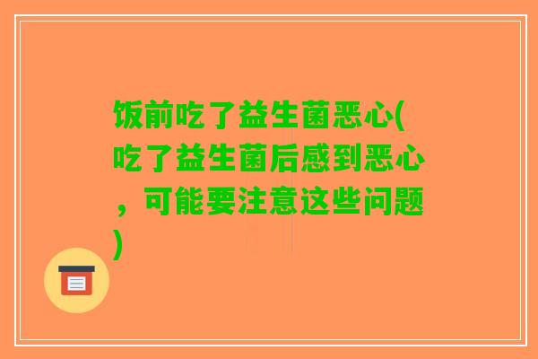 饭前吃了益生菌恶心(吃了益生菌后感到恶心，可能要注意这些问题)