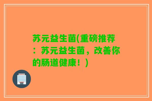 苏元益生菌(重磅推荐：苏元益生菌，改善你的肠道健康！)