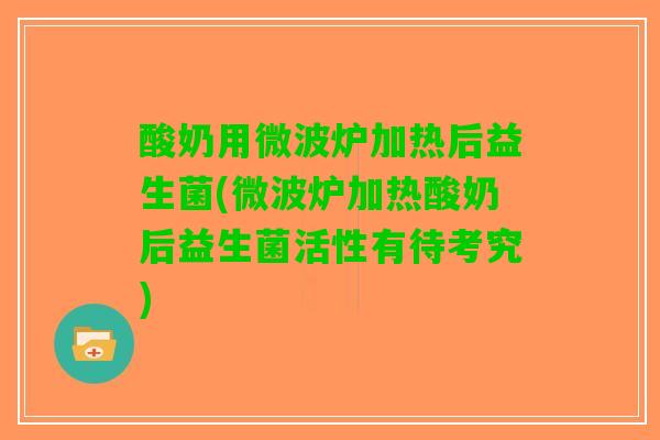 酸奶用微波炉加热后益生菌(微波炉加热酸奶后益生菌活性有待考究)