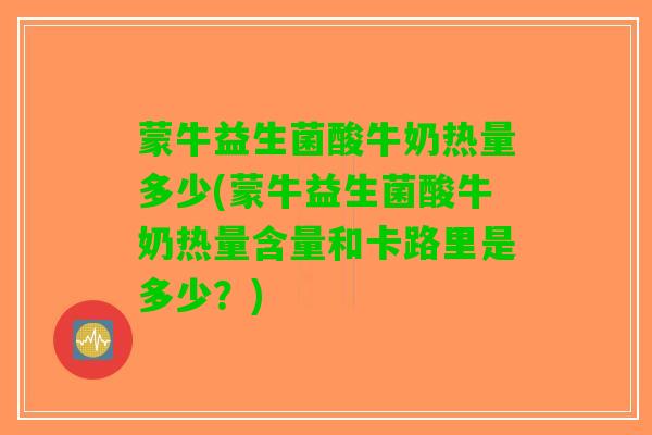蒙牛益生菌酸牛奶热量多少(蒙牛益生菌酸牛奶热量含量和卡路里是多少？)