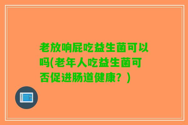 老放响屁吃益生菌可以吗(老年人吃益生菌可否促进肠道健康？)