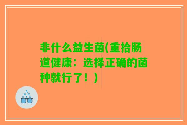 非什么益生菌(重拾肠道健康：选择正确的菌种就行了！)