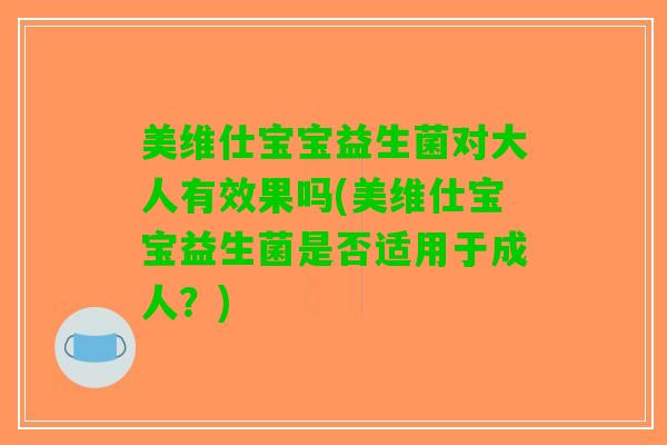 美维仕宝宝益生菌对大人有效果吗(美维仕宝宝益生菌是否适用于成人？)