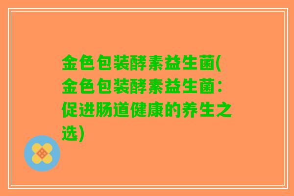 金色包装酵素益生菌(金色包装酵素益生菌：促进肠道健康的养生之选)