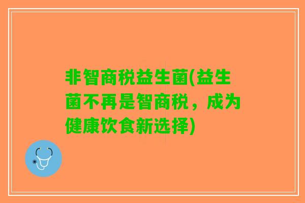 非智商税益生菌(益生菌不再是智商税，成为健康饮食新选择)