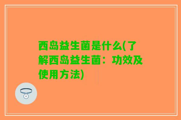 西岛益生菌是什么(了解西岛益生菌：功效及使用方法)