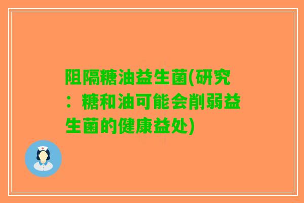 阻隔糖油益生菌(研究：糖和油可能会削弱益生菌的健康益处)