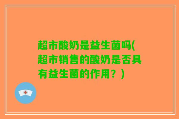 超市酸奶是益生菌吗(超市销售的酸奶是否具有益生菌的作用？)