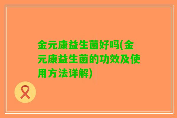 金元康益生菌好吗(金元康益生菌的功效及使用方法详解)