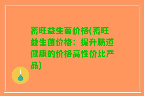蓄旺益生菌价格(蓄旺益生菌价格：提升肠道健康的价格高性价比产品)