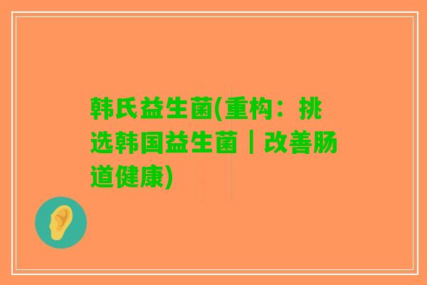 韩氏益生菌(重构：挑选韩国益生菌｜改善肠道健康)