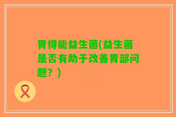 胃得能益生菌(益生菌是否有助于改善胃部问题？)