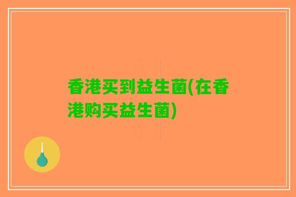 香港买到益生菌(在香港购买益生菌)
