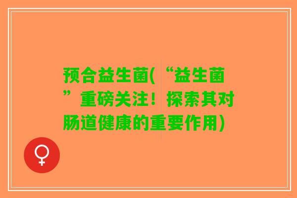 预合益生菌(“益生菌”重磅关注！探索其对肠道健康的重要作用)