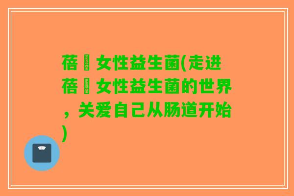 蓓媞女性益生菌(走进蓓媞女性益生菌的世界，关爱自己从肠道开始)