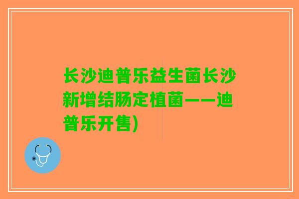 长沙迪普乐益生菌长沙新增结肠定植菌——迪普乐开售)
