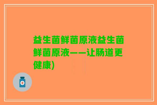益生菌鲜菌原液益生菌鲜菌原液——让肠道更健康)