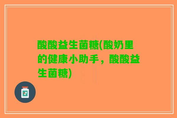 酸酸益生菌糖(酸奶里的健康小助手，酸酸益生菌糖)
