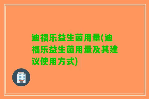 迪福乐益生菌用量(迪福乐益生菌用量及其建议使用方式)
