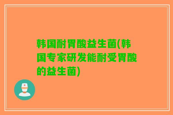 韩国耐胃酸益生菌(韩国专家研发能耐受胃酸的益生菌)