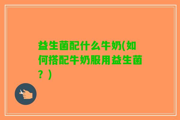 益生菌配什么牛奶(如何搭配牛奶服用益生菌？)