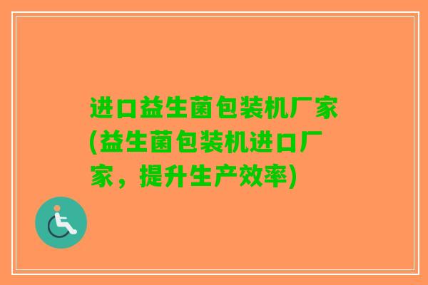 进口益生菌包装机厂家(益生菌包装机进口厂家，提升生产效率)