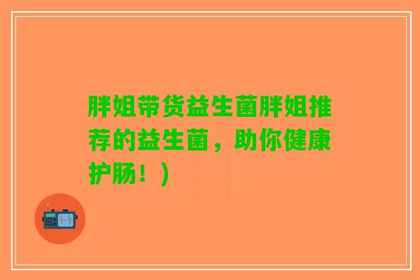 胖姐带货益生菌胖姐推荐的益生菌，助你健康护肠！)