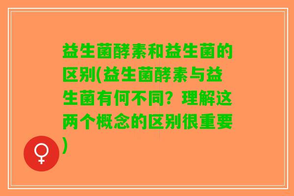 益生菌酵素和益生菌的区别(益生菌酵素与益生菌有何不同？理解这两个概念的区别很重要)