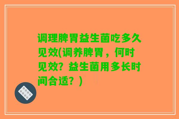 调理脾胃益生菌吃多久见效(调养脾胃，何时见效？益生菌用多长时间合适？)