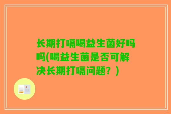 长期打嗝喝益生菌好吗吗(喝益生菌是否可解决长期打嗝问题？)
