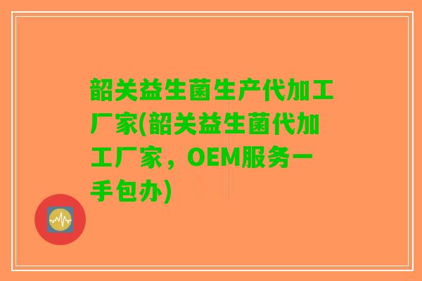 韶关益生菌生产代加工厂家(韶关益生菌代加工厂家，OEM服务一手包办)